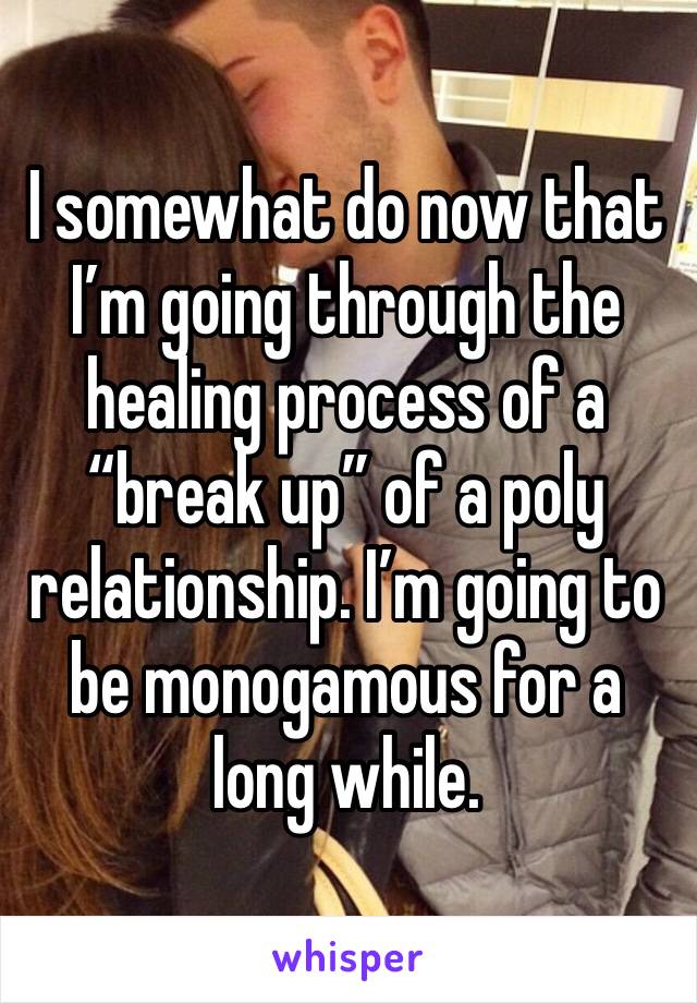 I somewhat do now that I’m going through the healing process of a “break up” of a poly relationship. I’m going to be monogamous for a long while.