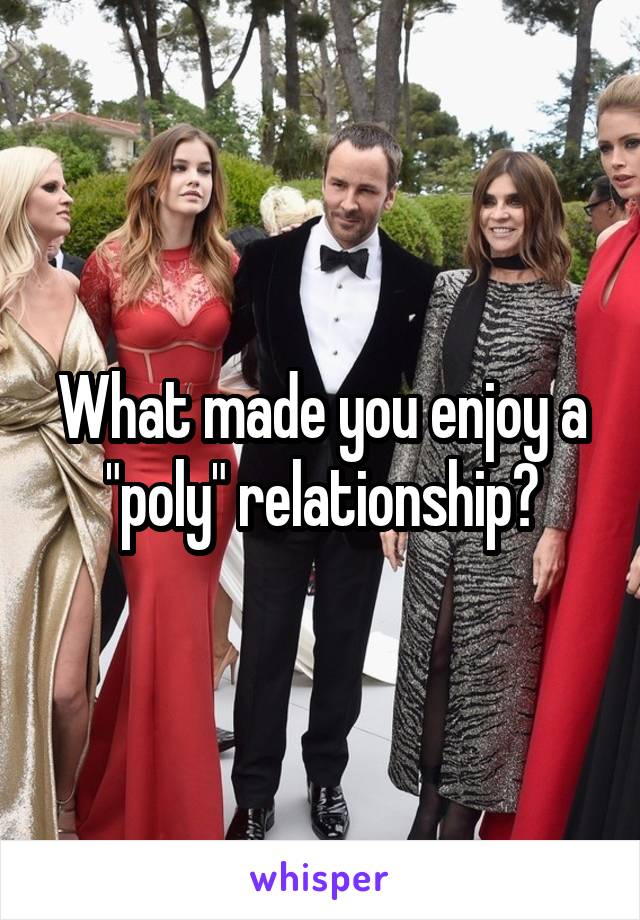 What made you enjoy a "poly" relationship?