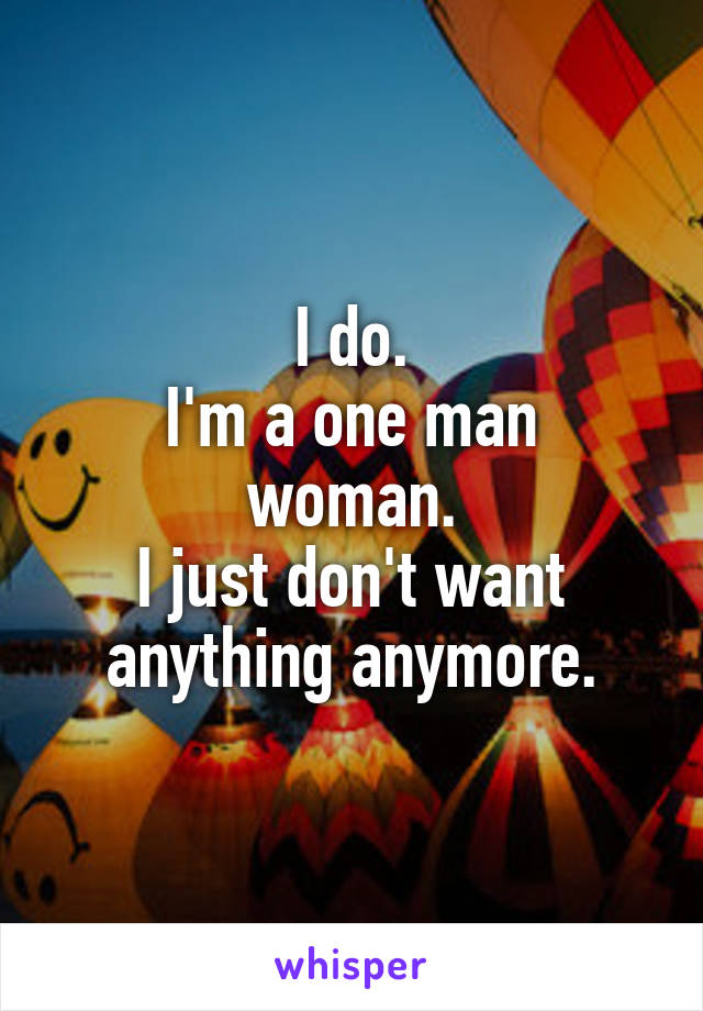 I do.
I'm a one man woman.
I just don't want anything anymore.