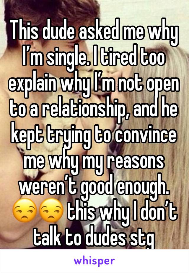 This dude asked me why I’m single. I tired too explain why I’m not open to a relationship, and he kept trying to convince me why my reasons weren’t good enough. 😒😒 this why I don’t talk to dudes stg