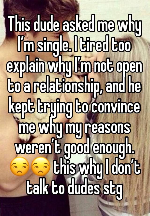 This dude asked me why I’m single. I tired too explain why I’m not open to a relationship, and he kept trying to convince me why my reasons weren’t good enough. 😒😒 this why I don’t talk to dudes stg