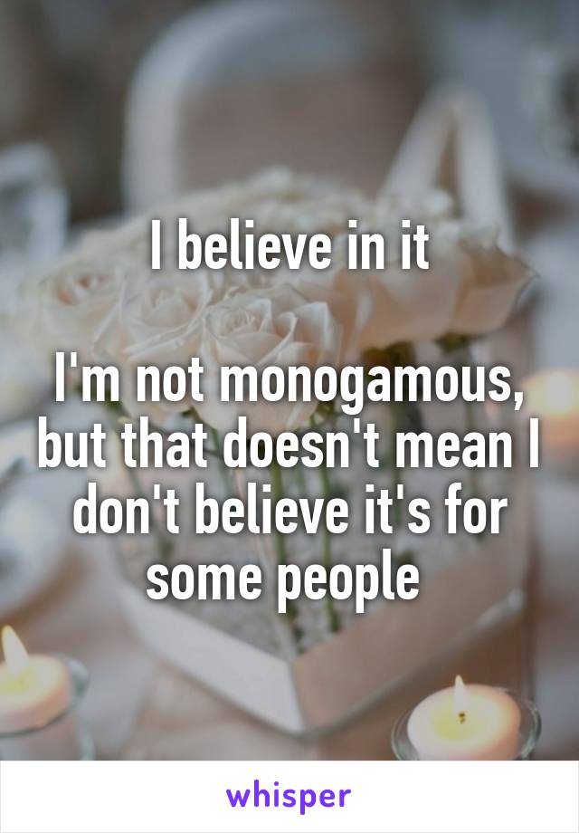 I believe in it

I'm not monogamous, but that doesn't mean I don't believe it's for some people 