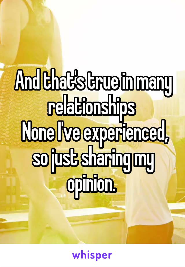 And that's true in many relationships 
 None I've experienced, so just sharing my opinion. 