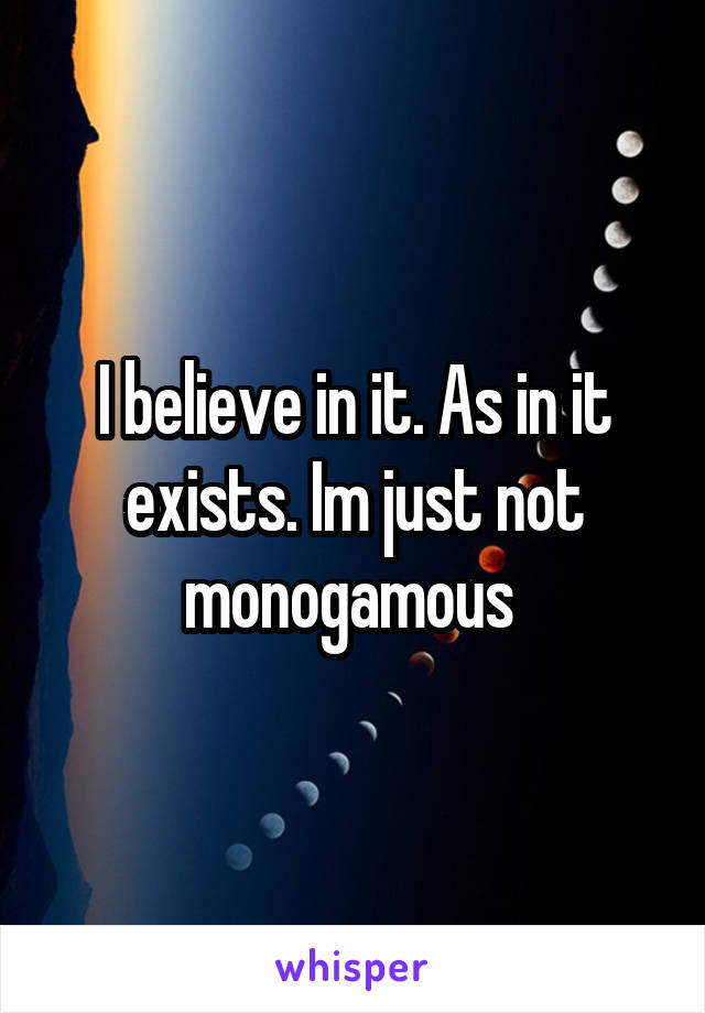 I believe in it. As in it exists. Im just not monogamous 