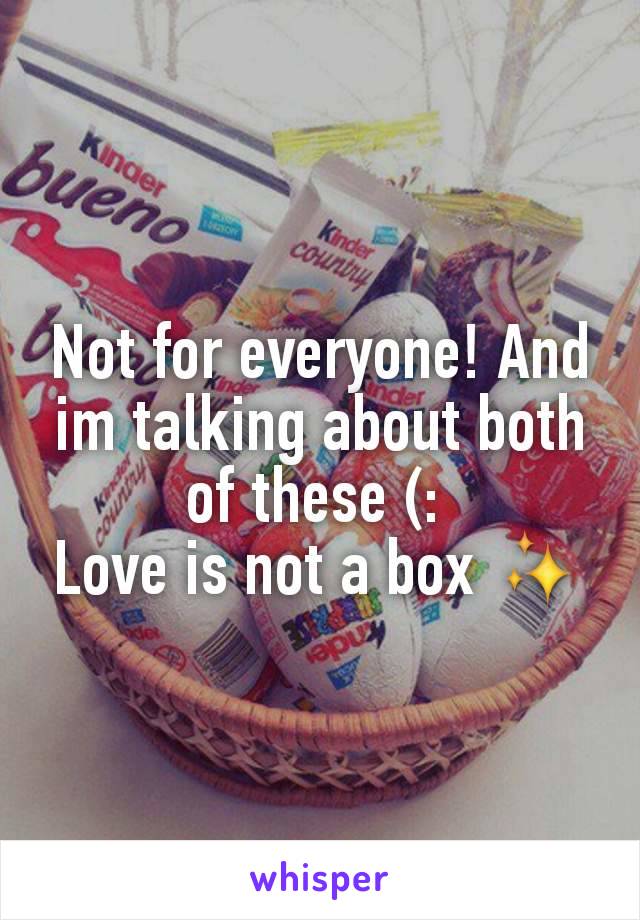 Not for everyone! And im talking about both of these (: 
Love is not a box ✨