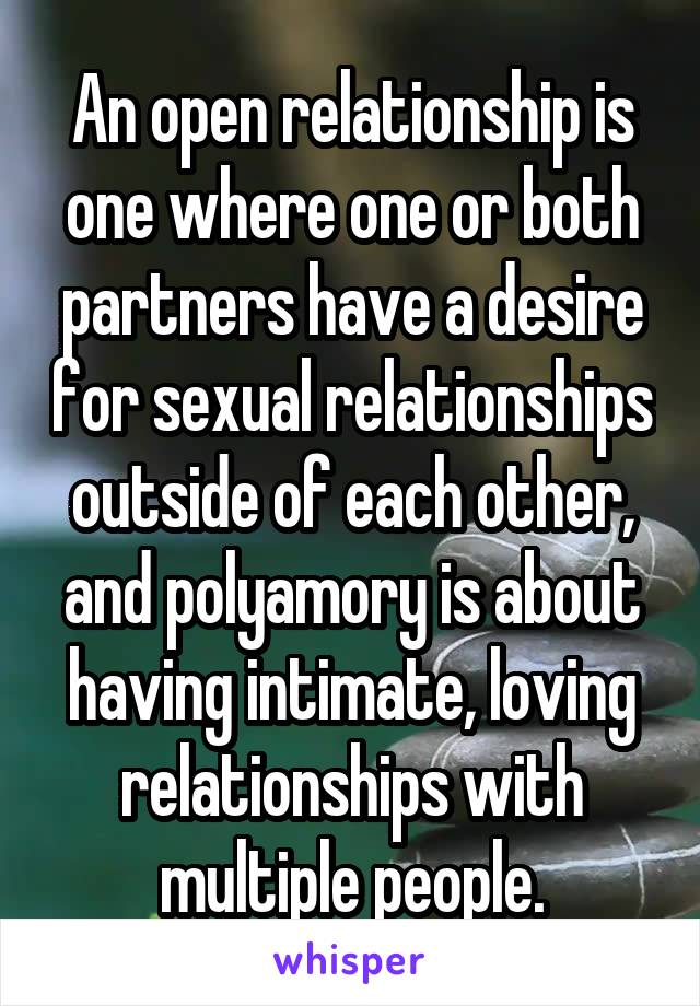 An open relationship is one where one or both partners have a desire for sexual relationships outside of each other, and polyamory is about having intimate, loving relationships with multiple people.