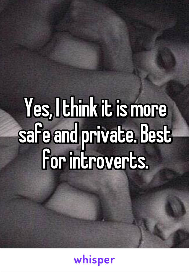 Yes, I think it is more safe and private. Best for introverts.