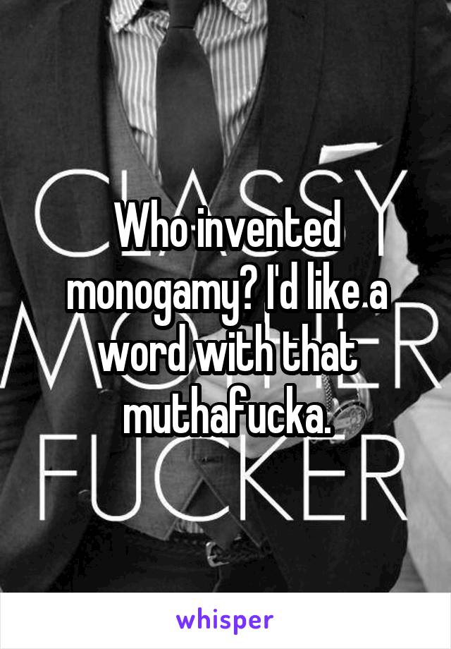 Who invented monogamy? I'd like a word with that muthafucka.