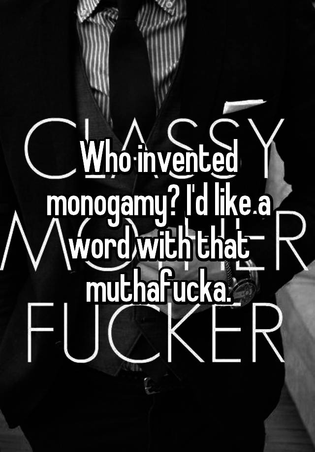 Who invented monogamy? I'd like a word with that muthafucka.