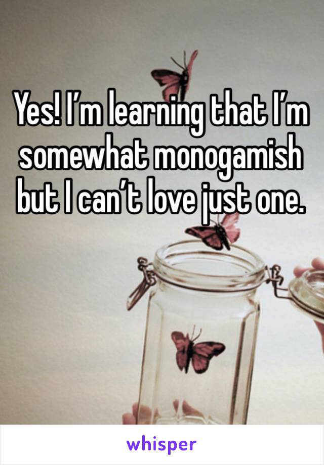 Yes! I’m learning that I’m somewhat monogamish but I can’t love just one.