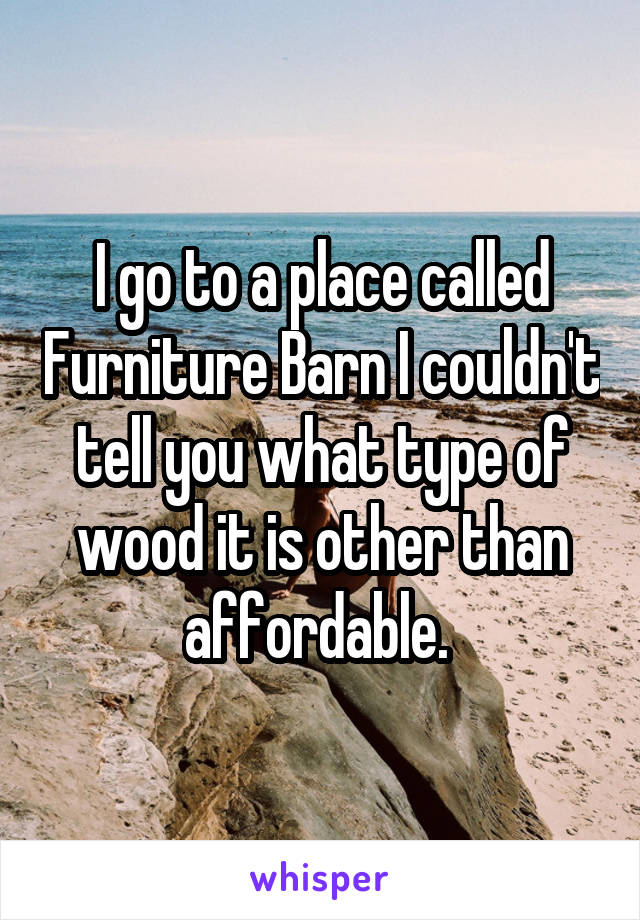 I go to a place called Furniture Barn I couldn't tell you what type of wood it is other than affordable. 