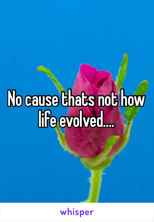 No cause thats not how life evolved….