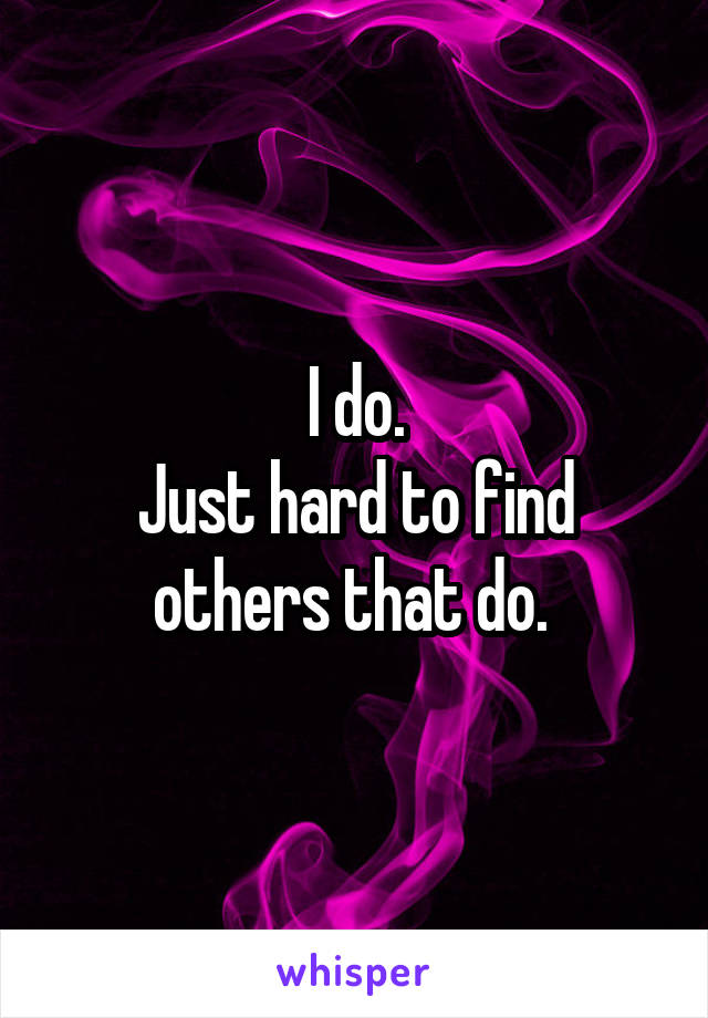 I do.
Just hard to find others that do. 