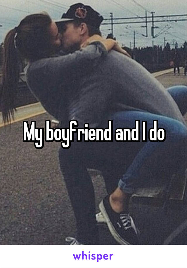 My boyfriend and I do