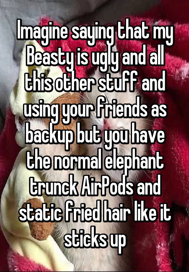 Imagine saying that my Beasty is ugly and all this other stuff and using your friends as backup but you have the normal elephant trunck AirPods and static fried hair like it sticks up