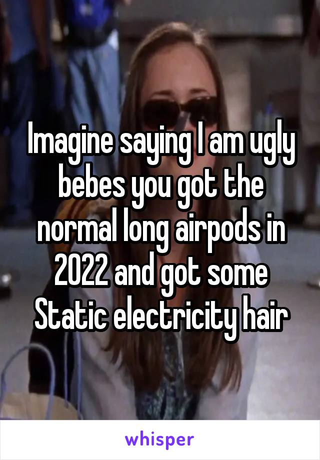 Imagine saying I am ugly bebes you got the normal long airpods in 2022 and got some Static electricity hair