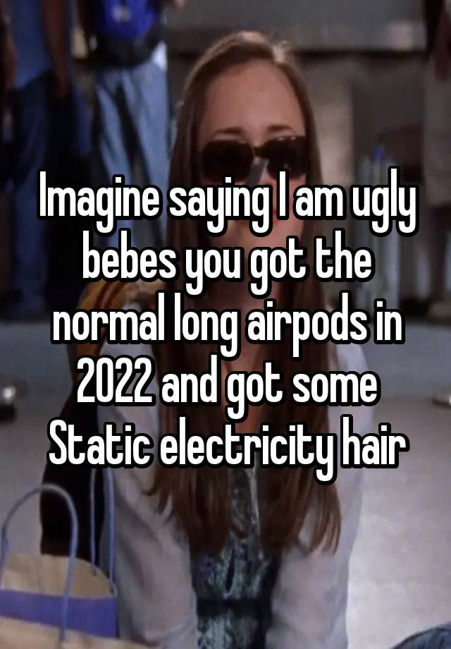 Imagine saying I am ugly bebes you got the normal long airpods in 2022 and got some Static electricity hair