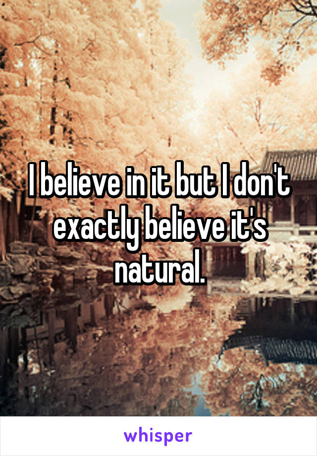 I believe in it but I don't exactly believe it's natural.