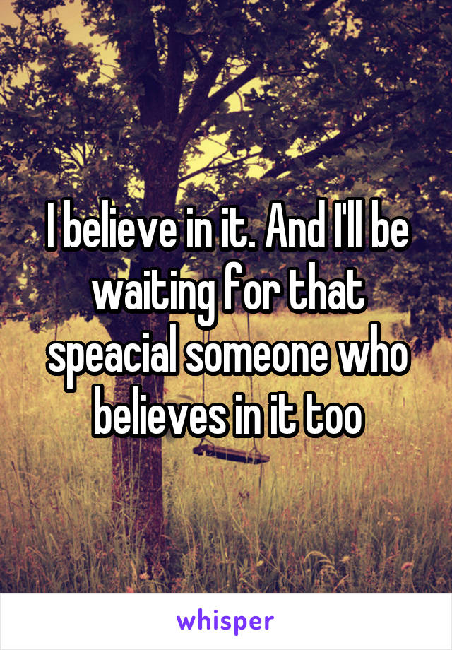 I believe in it. And I'll be waiting for that speacial someone who believes in it too