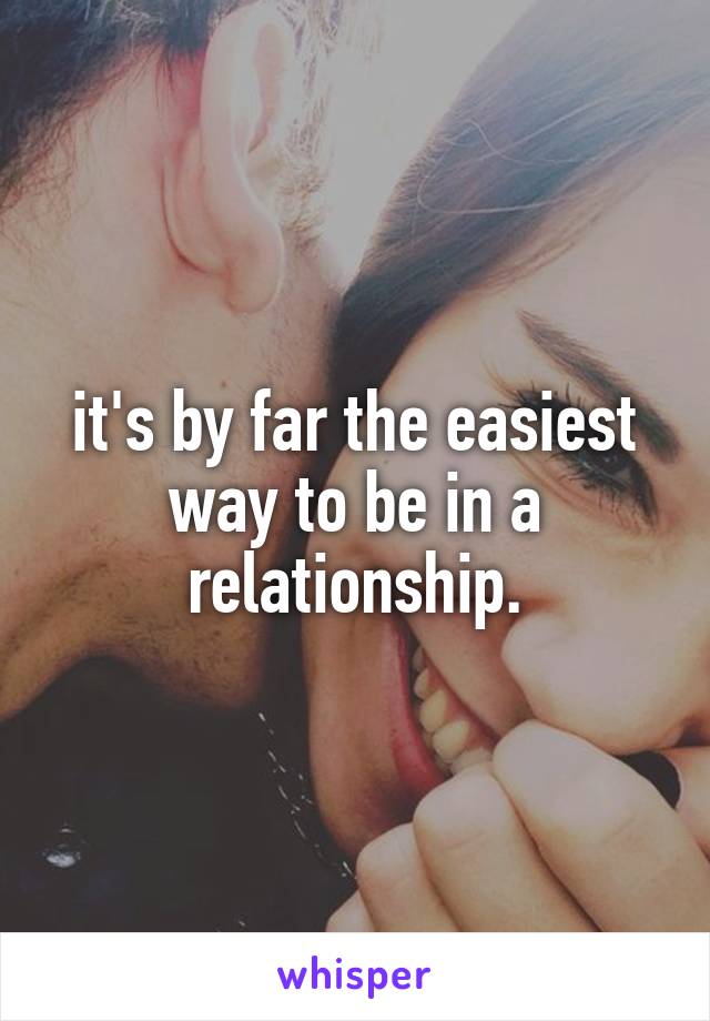 it's by far the easiest way to be in a relationship.