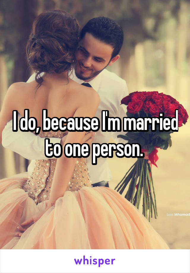 I do, because I'm married to one person. 