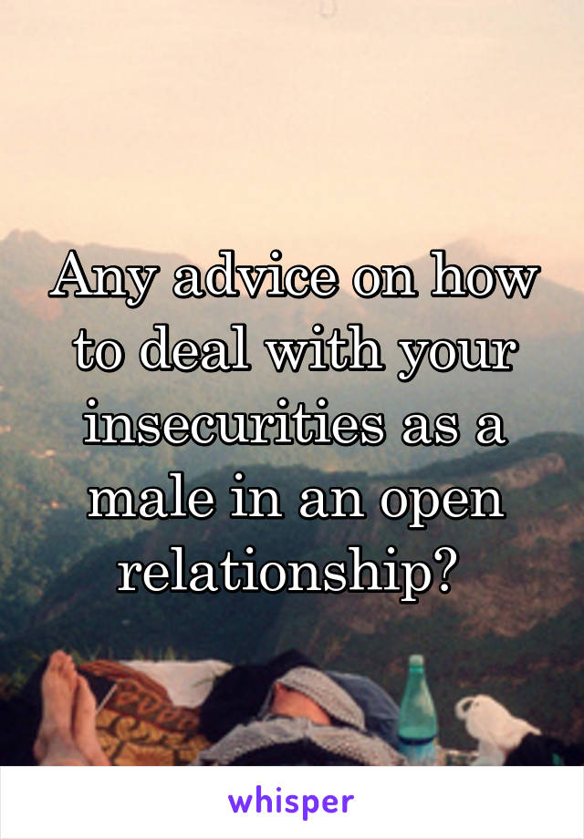 Any advice on how to deal with your insecurities as a male in an open relationship? 