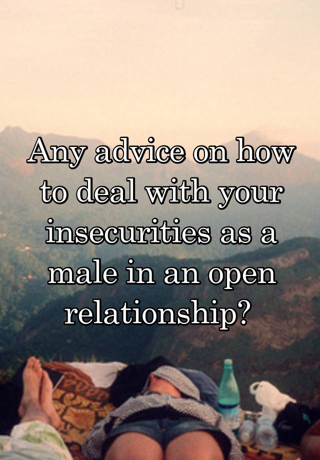 Any advice on how to deal with your insecurities as a male in an open relationship? 