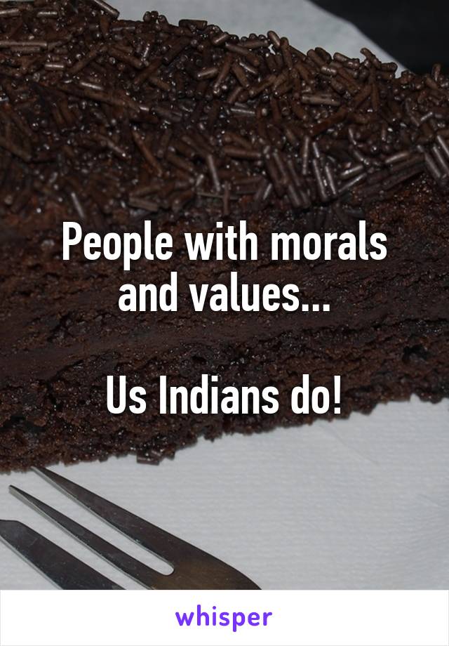 People with morals and values...

Us Indians do!