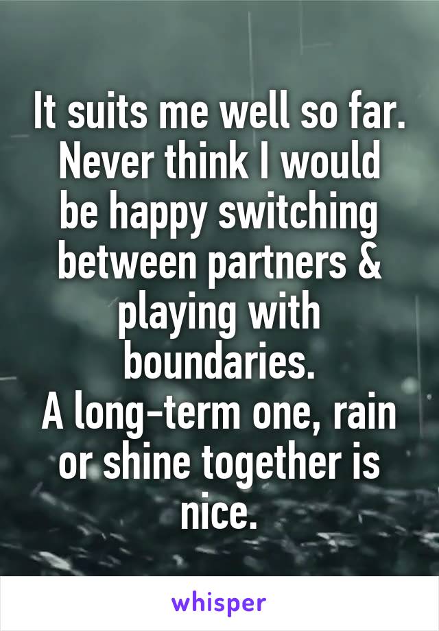 It suits me well so far.
Never think I would be happy switching between partners & playing with boundaries.
A long-term one, rain or shine together is nice.