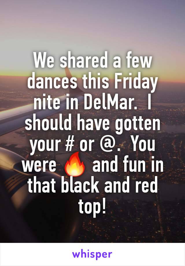 We shared a few dances this Friday nite in DelMar.  I should have gotten your # or @.  You were 🔥 and fun in that black and red top!