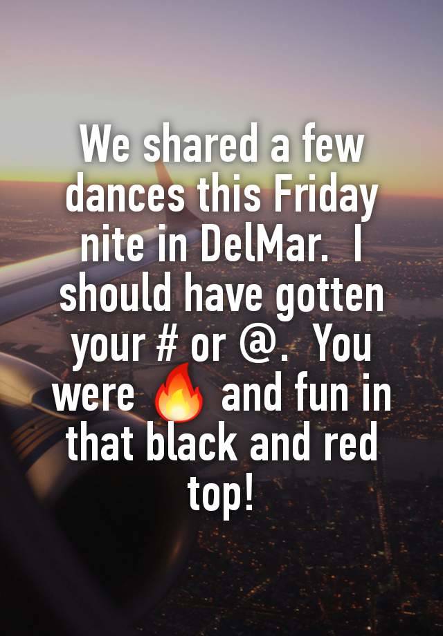 We shared a few dances this Friday nite in DelMar.  I should have gotten your # or @.  You were 🔥 and fun in that black and red top!