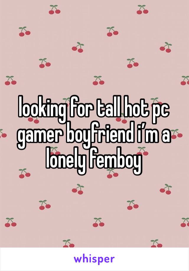 looking for tall hot pc gamer boyfriend i’m a lonely femboy