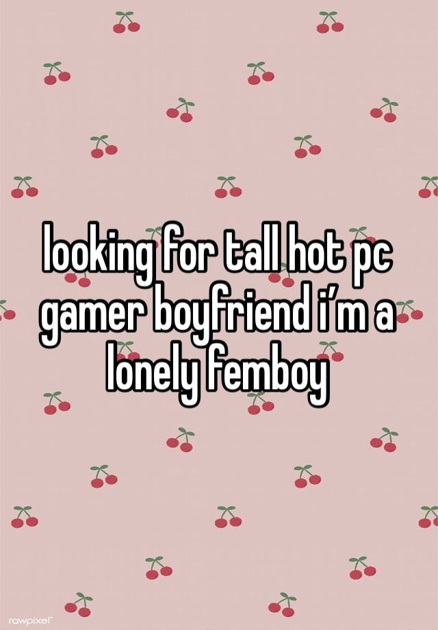 looking for tall hot pc gamer boyfriend i’m a lonely femboy