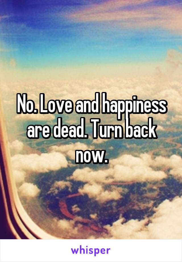 No. Love and happiness are dead. Turn back now.