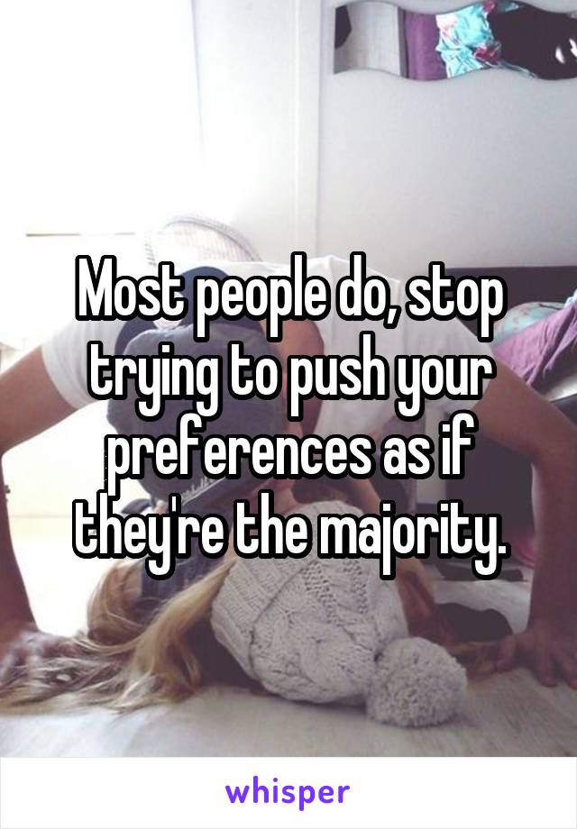 Most people do, stop trying to push your preferences as if they're the majority.