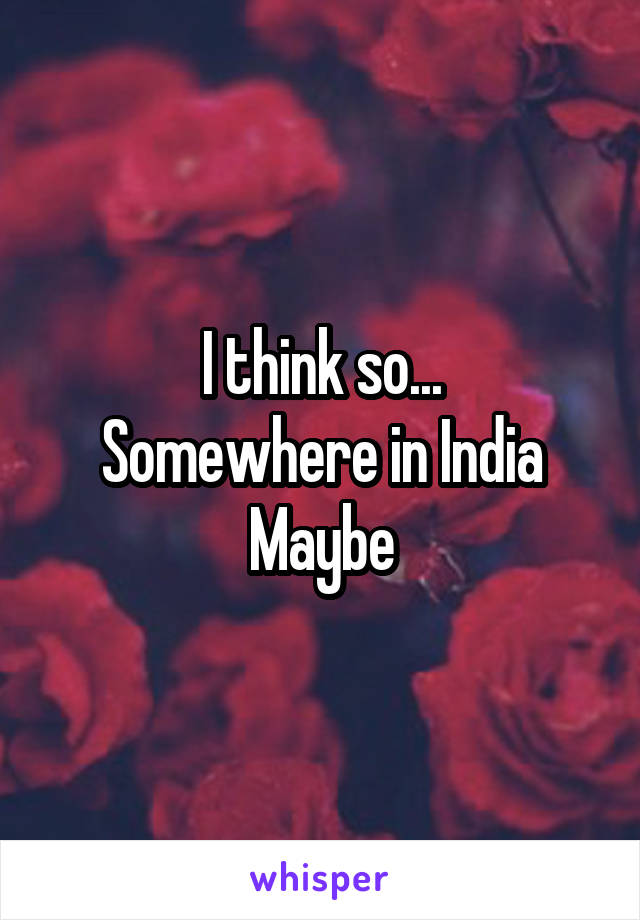 I think so...
Somewhere in India Maybe