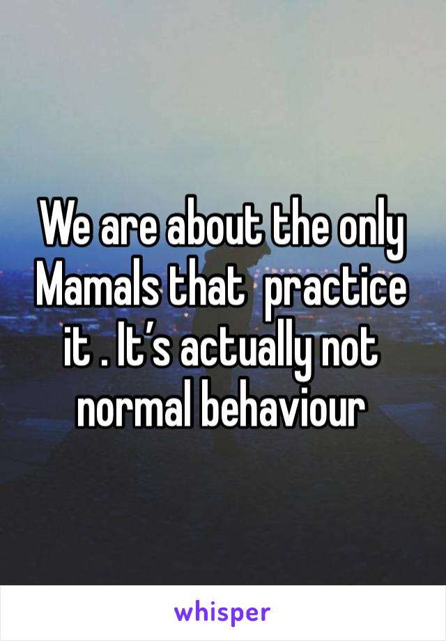 We are about the only Mamals that  practice it . It’s actually not normal behaviour 