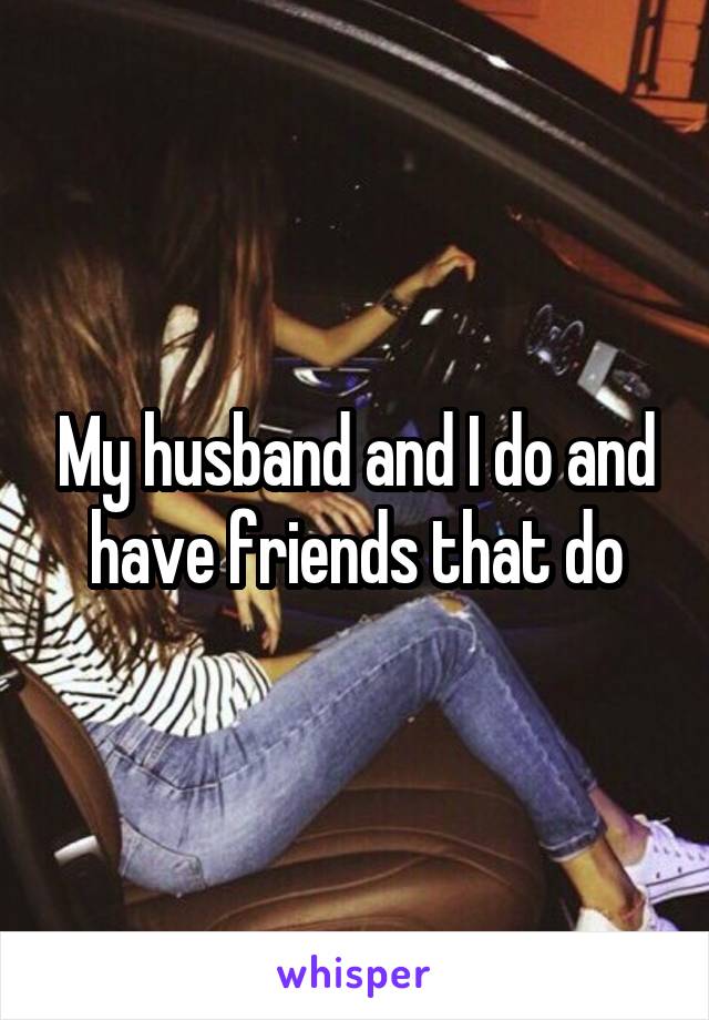 My husband and I do and have friends that do