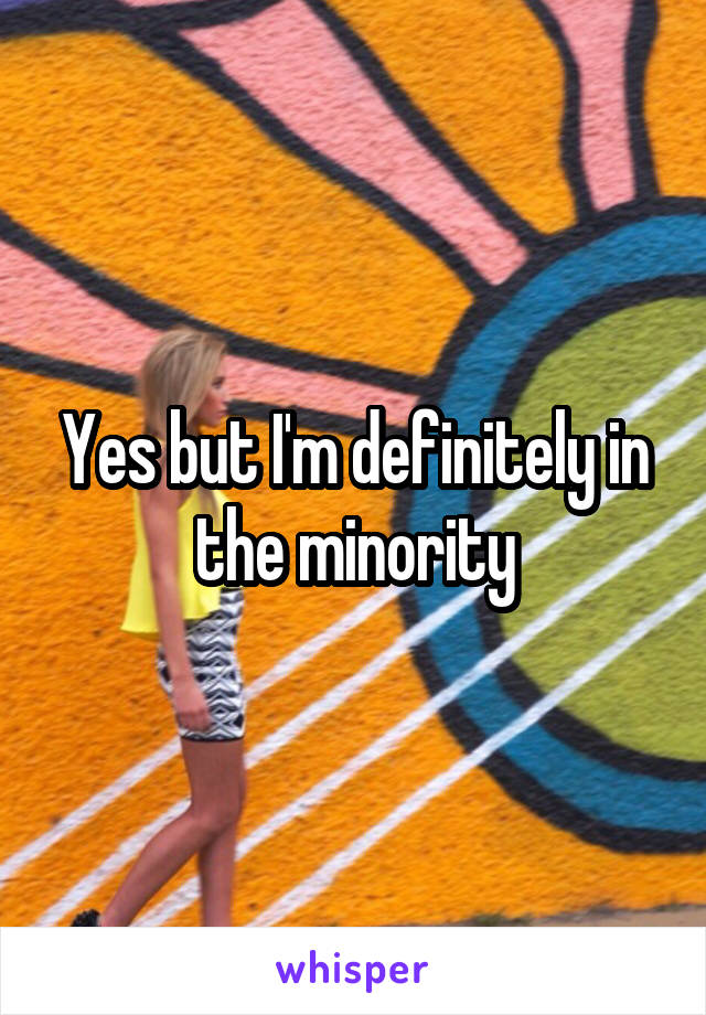 Yes but I'm definitely in the minority