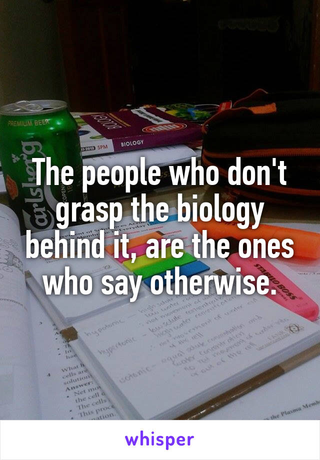 The people who don't grasp the biology behind it, are the ones who say otherwise.