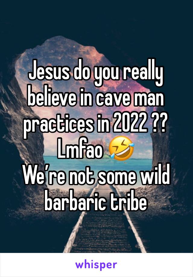 Jesus do you really believe in cave man practices in 2022 ?? 
Lmfao 🤣 
We’re not some wild barbaric tribe 