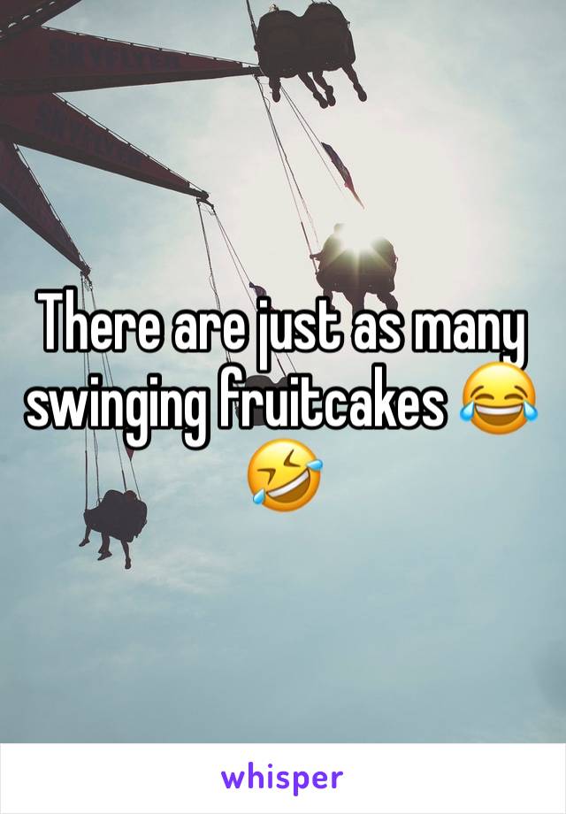 There are just as many swinging fruitcakes 😂🤣