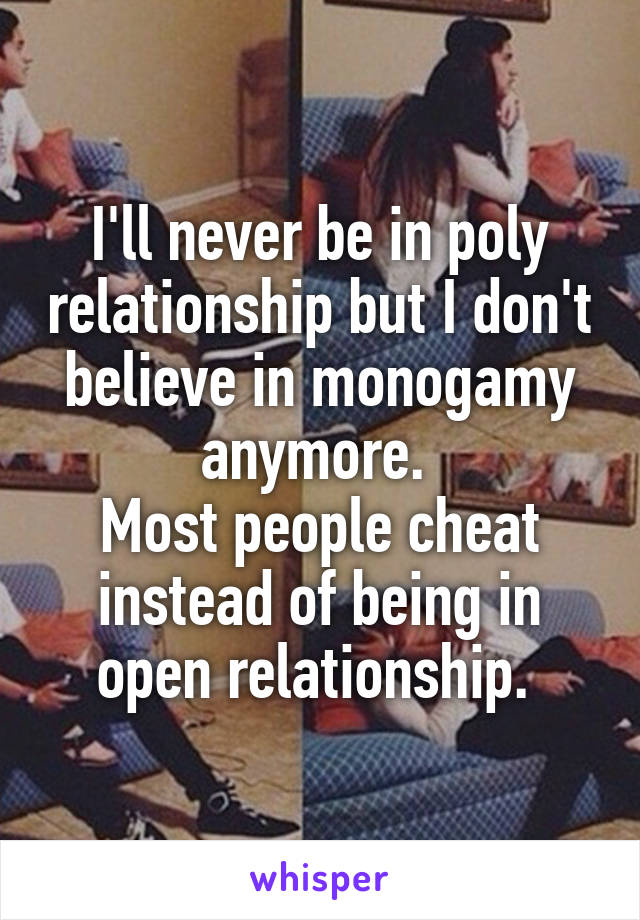 I'll never be in poly relationship but I don't believe in monogamy anymore. 
Most people cheat instead of being in open relationship. 