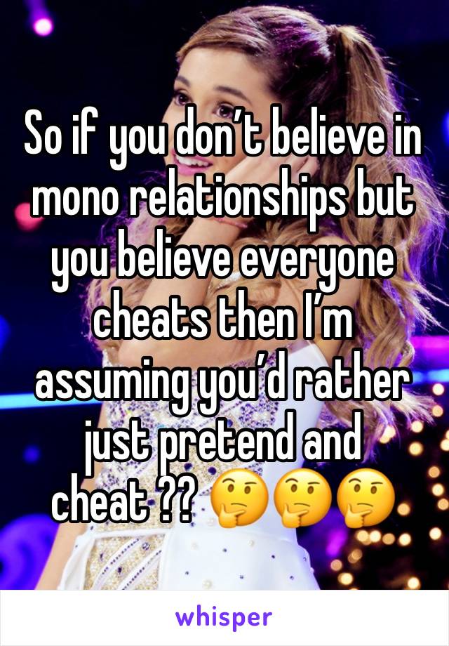 So if you don’t believe in mono relationships but you believe everyone cheats then I’m assuming you’d rather just pretend and cheat ?? 🤔🤔🤔