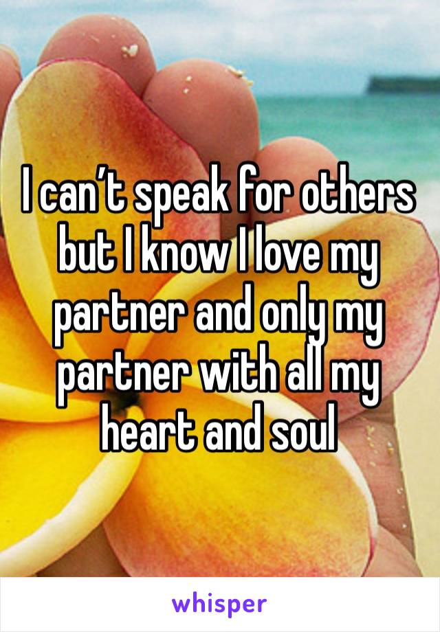 I can’t speak for others but I know I love my partner and only my partner with all my heart and soul 