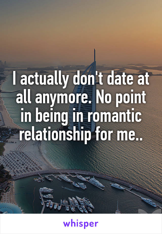 I actually don't date at all anymore. No point in being in romantic relationship for me..
