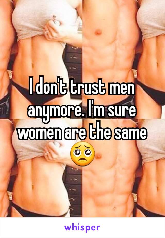 I don't trust men anymore. I'm sure women are the same 🥺