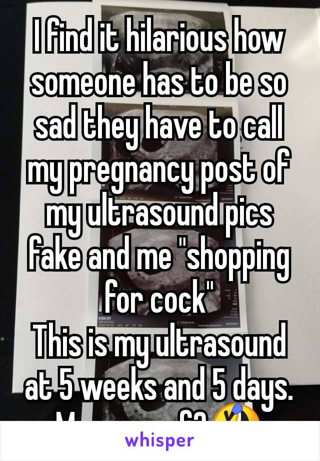 I find it hilarious how someone has to be so sad they have to call my pregnancy post of my ultrasound pics fake and me "shopping for cock"
This is my ultrasound at 5 weeks and 5 days. More proof?🤣