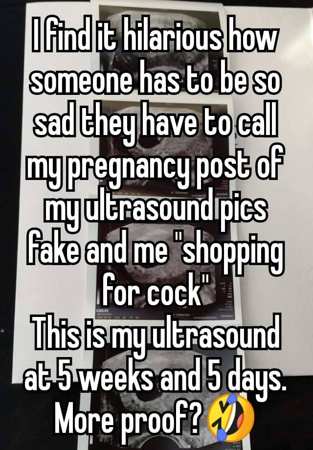 I find it hilarious how someone has to be so sad they have to call my pregnancy post of my ultrasound pics fake and me "shopping for cock"
This is my ultrasound at 5 weeks and 5 days. More proof?🤣