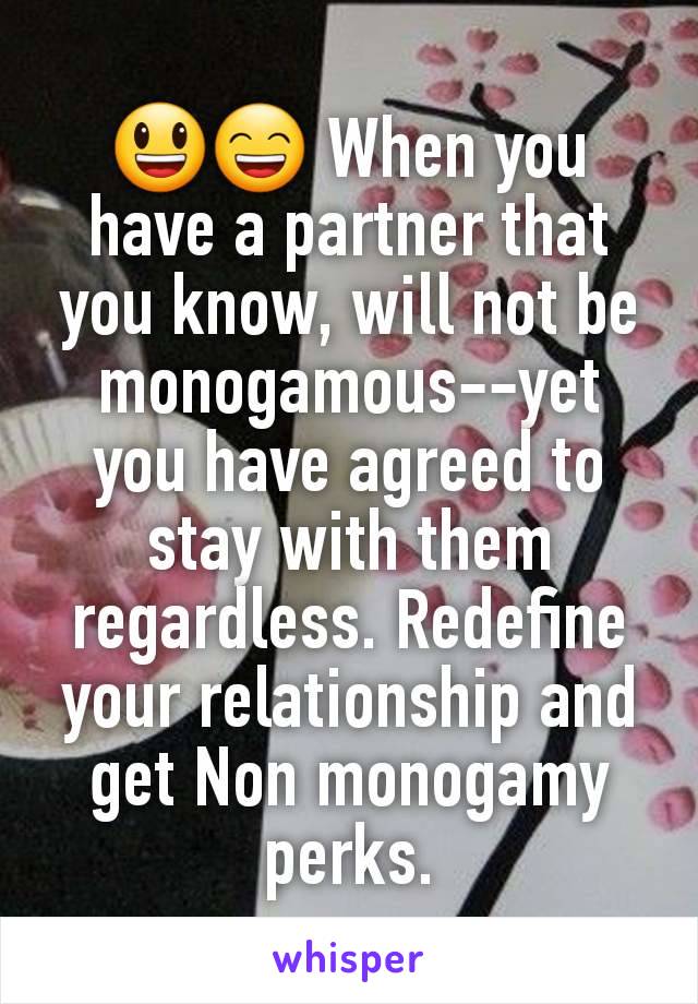 😃😄 When you have a partner that you know, will not be monogamous--yet you have agreed to stay with them regardless. Redefine your relationship and get Non monogamy perks.